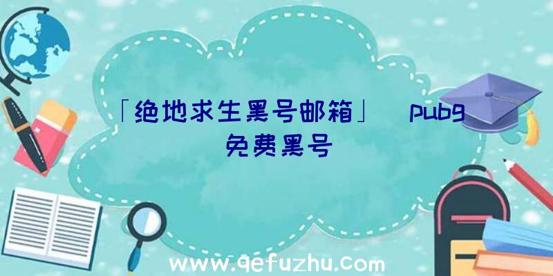 「绝地求生黑号邮箱」|pubg免费黑号